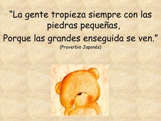 “ La gente tropieza siempre con las piedras pequeñas, Porque las grandes enseguida se ven.” (Proverbio Japonés) 