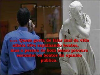 11:13-   Quem gosta de falar mal da vida alheia vive espalhando boatos,  mas a pessoa de bom senso procura esconder os boatos da opinião pública. Provérbios capítulo 11 