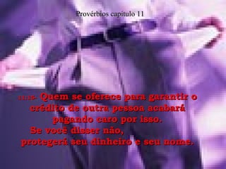 11:15-   Quem se oferece para garantir o crédito de outra pessoa acabará pagando caro por isso. Se você disser não,  protegerá seu dinheiro e seu nome. Provérbios capítulo 11 
