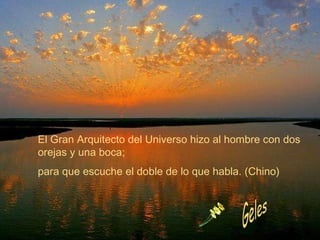 El Gran Arquitecto del Universo hizo al hombre con dos orejas y una boca; para que escuche el doble de lo que habla. (Chino) Geles