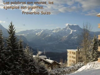 Las palabras son enanos, los ejemplos son gigantes.   Proverbio Suizo 