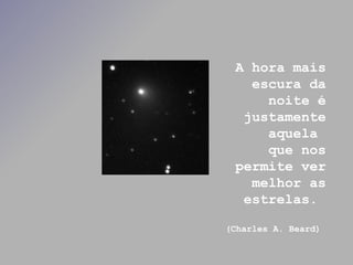 A hora mais escura da noite é justamente aquela  que nos permite ver melhor as estrelas.  (Charles A. Beard)   