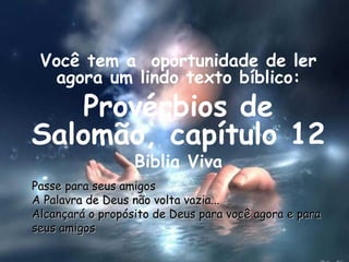 Você tem a  oportunidade de ler agora um lindo texto bíblico: Provérbios de Salomão, capítulo 12 Biblia Viva Passe para seus amigos A Palavra de Deus não volta vazia... Alcançará o propósito de Deus para você agora e para seus amigos 