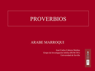 PROVERBIOS


ARABE MARROQUI
                   José Carlos Cabrera Medina
     Grupo de Investigación Ixbilia (HUM-381)
                        Universidad de Sevilla
 