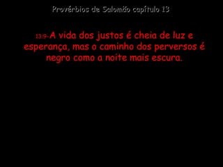 13:9 - A vida dos justos é cheia de luz e esperança, mas o caminho dos perversos é negro como a noite mais escura. Provérbios de Salomão capítulo 13 