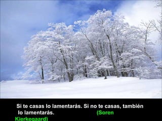 Si te casas lo lamentarás. Si no te casas, también
lo lamentarás. (Soren
Kierkegaard)
 