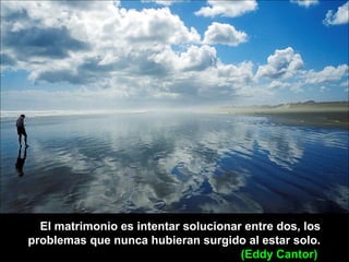 El matrimonio es intentar solucionar entre dos, los
problemas que nunca hubieran surgido al estar solo.
(Eddy Cantor)
 