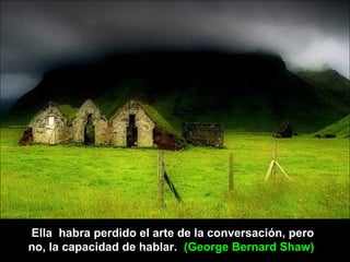 Ella habra perdido el arte de la conversación, pero
no, la capacidad de hablar. (George Bernard Shaw)
 