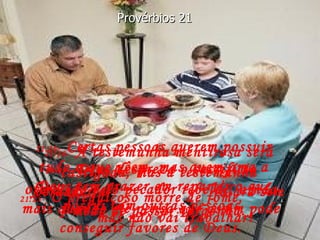 21:25-   O preguiçoso morre de fome,  mas não vai trabalhar! Provérbios 21 21:26-   Certas pessoas querem possuir tudo o que vêem, mas quem ama a Deus tem prazer em repartir o que possui com outras pessoas. 21:27-   Deus despreza o sacrifício oferecido pelo pecador rebelde, ainda mais quando ele pensa que assim pode conseguir favores de Deus. 21:28-   A testemunha mentirosa será castigada, mas a testemunha verdadeira  falará sem medo de passar vergonha. 