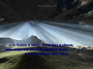 25:23 -  Como o vento norte traz a chuva,  uma resposta atrevida sempre deixa  a outra pessoa com raiva. Provérbios 25 