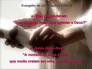 28 -  Eles responderam:  “ Que devemos fazer para agradar a Deus?” Evangelho de João, capítulo 6:28e29 29 -  Jesus disse-lhes: “ A vontade de Deus é esta:  que vocês creiam em mim, que Ele enviou”. 