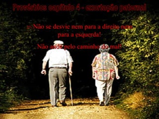 Provérbios capítulo 4 - exortação paternal 27-  Não se desvie nem para a direita nem para a esquerda! Não ande pelo caminho do mal! 