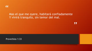 “
”
Mas el que me oyere, habitará confiadamente
Y vivirá tranquilo, sin temor del mal.
Proverbios 1:33
 