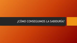 ¿CÓMO CONSEGUIMOS LA SABIDURÍA?
 