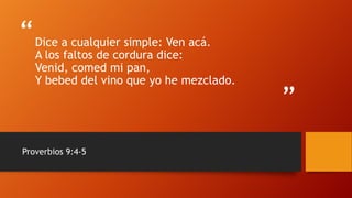 “
”
Dice a cualquier simple: Ven acá.
A los faltos de cordura dice:
Venid, comed mi pan,
Y bebed del vino que yo he mezclado.
Proverbios 9:4-5
 