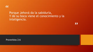 “
”
Porque Jehová da la sabiduría,
Y de su boca viene el conocimiento y la
inteligencia.
Proverbios 2:6
 