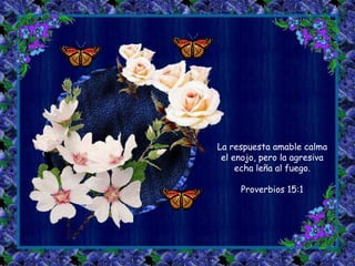 La respuesta amable calma 
el enojo, pero la agresiva 
echa leña al fuego. 
Proverbios 15:1 
 
