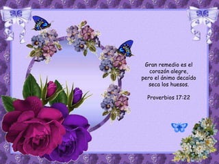 Gran remedio es el 
corazón alegre, 
pero el ánimo decaído 
seca los huesos. 
Proverbios 17:22 
 