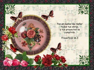 Pon en manos del Señor 
todas tus obras, 
y tus proyectos se 
cumplirán. 
Proverbios 16.3 
 