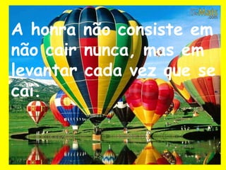 A honra não consiste em
não cair nunca, mas em
levantar cada vez que se
cai.
 