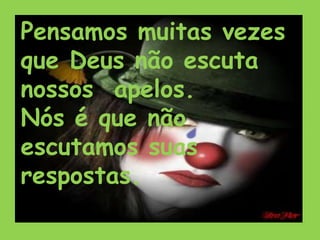 Pensamos muitas vezes
que Deus não escuta
nossos apelos.
Nós é que não
escutamos suas
respostas.
 