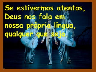 Se estivermos atentos,
Deus nos fala em
nossa própria língua,
qualquer que seja.
 