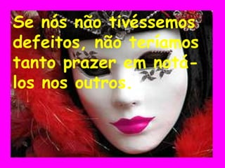 Se nós não tivéssemos
defeitos, não teríamos
tanto prazer em notá-
los nos outros.
 