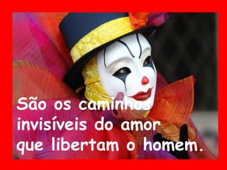São os caminhos
invisíveis do amor
que libertam o homem.
 