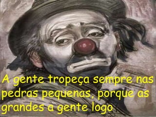 A gente tropeça sempre nas
pedras pequenas, porque as
grandes a gente logo
 