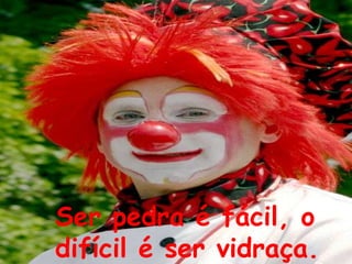 Ser pedra é fácil, o
difícil é ser vidraça.
 