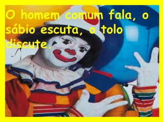 O homem comum fala, o
sábio escuta, o tolo
discute.
 