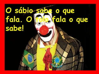 O sábio sabe o que
fala. O tolo fala o que
sabe!
 