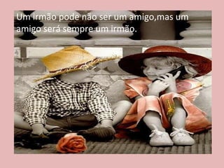 Um irmão pode não ser um amigo,mas um amigo será sempre um irmão. 