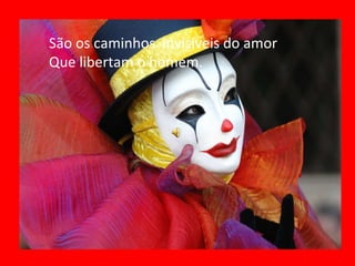 São os caminhos  invisíveis do amor Que libertam o homem. 