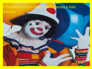 O homem comum fala,o sábio escuta,o tolo discute. 