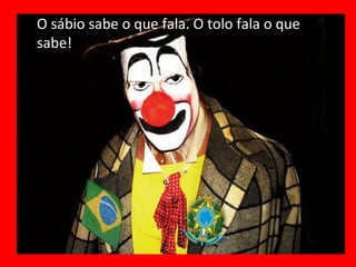 O sábio sabe o que fala. O tolo fala o que sabe! 