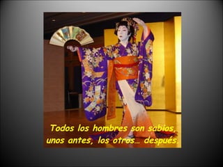 Todos los hombres son sabios, unos antes, los otros… después. 