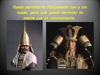 Puedo derrotarte físicamente con o sin razón, pero solo puedo derrotar tu mente con un razonamiento. 