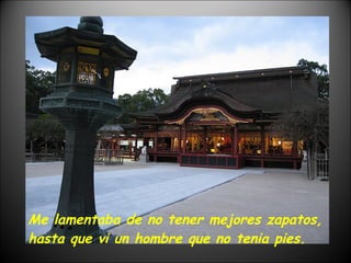 Me lamentaba de no tener mejores zapatos, hasta que vi un hombre que no tenia pies. 