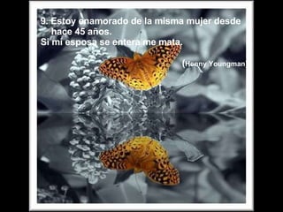 9. Estoy enamorado de la misma mujer desde hace 45 años. Si mi esposa se entera me mata. ( Henny Youngman) 
