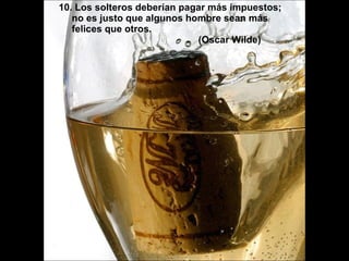10. Los solteros deberían pagar más impuestos; no es justo que algunos hombre sean más felices que otros. (Oscar Wilde) 
