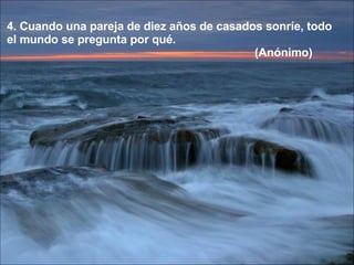 4. Cuando una pareja de diez años de casados sonríe, todo  el mundo se pregunta por qué. (Anónimo) 