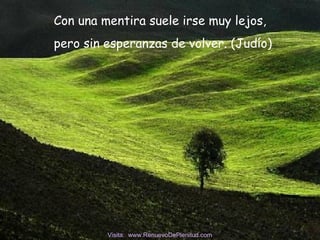 Con una mentira suele irse muy lejos,
pero sin esperanzas de volver. (Judío)
Visita: www.RenuevoDePlenitud.com
 