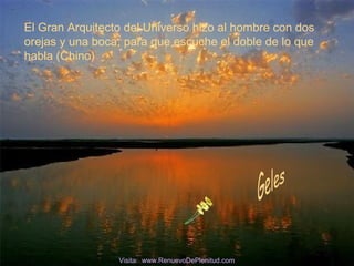 El Gran Arquitecto del Universo hizo al hombre con dos
orejas y una boca; para que escuche el doble de lo que
habla (Chino)
Visita: www.RenuevoDePlenitud.com
 