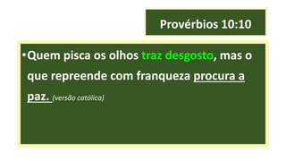 Provérbios 10:10
•Quem pisca os olhos traz desgosto, mas o
que repreende com franqueza procura a
paz. (versão católica)
 