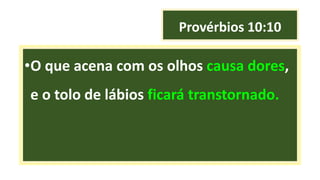 Provérbios 10:10
•O que acena com os olhos causa dores,
e o tolo de lábios ficará transtornado.
 