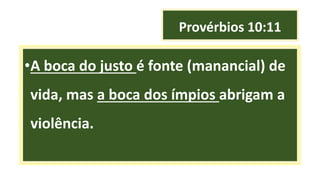 Provérbios 10:11
•A boca do justo é fonte (manancial) de
vida, mas a boca dos ímpios abrigam a
violência.
 
