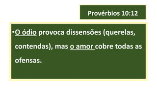 Provérbios 10:12
•O ódio provoca dissensões (querelas,
contendas), mas o amor cobre todas as
ofensas.
 