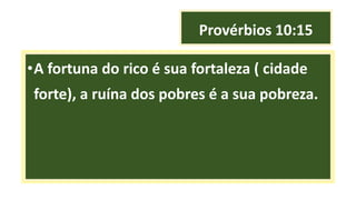 Provérbios 10:15
•A fortuna do rico é sua fortaleza ( cidade
forte), a ruína dos pobres é a sua pobreza.
 
