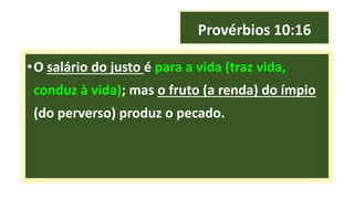 Provérbios 10:16
•O salário do justo é para a vida (traz vida,
conduz à vida); mas o fruto (a renda) do ímpio
(do perverso) produz o pecado.
 